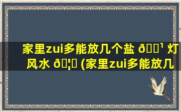 家里zui
多能放几个盐 🌹 灯风水 🦅 (家里zui
多能放几个盐灯风水吗)